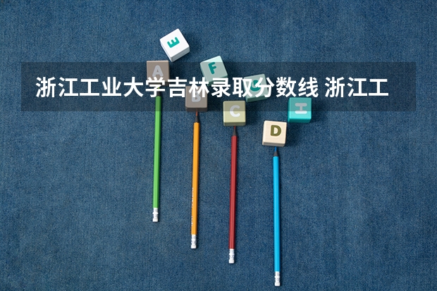 浙江工业大学吉林录取分数线 浙江工业大学吉林招生人数是多少