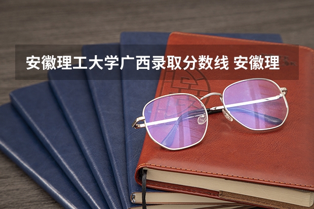 安徽理工大学广西录取分数线 安徽理工大学广西招生人数是多少