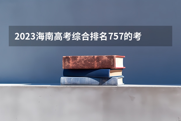 2023海南高考综合排名757的考生报哪所大学 往年录取分数线