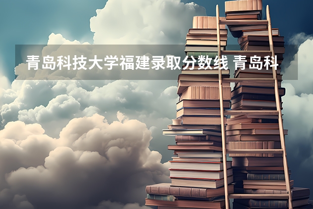 青岛科技大学福建录取分数线 青岛科技大学福建招生人数是多少