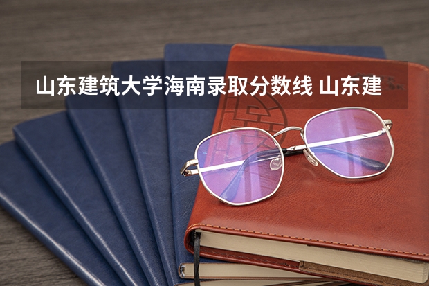 山东建筑大学海南录取分数线 山东建筑大学海南招生人数是多少
