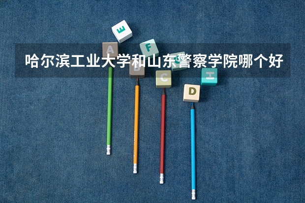 哈尔滨工业大学和山东警察学院哪个好 分数线对比