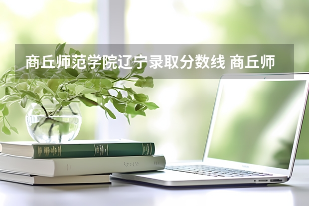 商丘师范学院辽宁录取分数线 商丘师范学院辽宁招生人数是多少