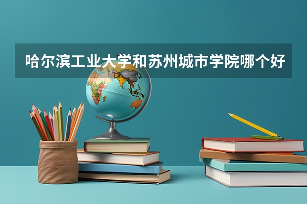 哈尔滨工业大学和苏州城市学院哪个好 分数线对比