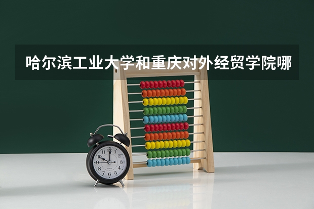 哈尔滨工业大学和重庆对外经贸学院哪个好 分数线对比