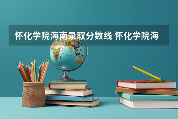 怀化学院海南录取分数线 怀化学院海南招生人数是多少