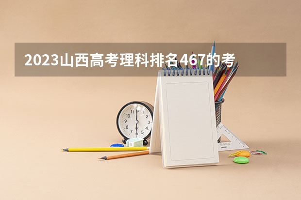 2023山西高考理科排名467的考生报哪所大学 往年录取分数线