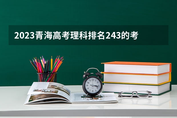 2023青海高考理科排名243的考生报哪所大学 往年录取分数线