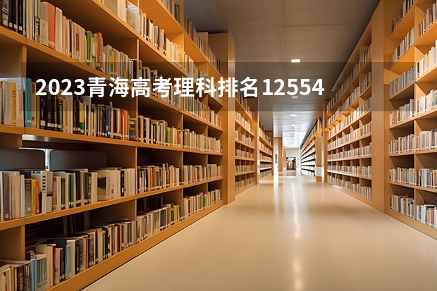 2023青海高考理科排名12554的考生报哪所大学 往年录取分数线