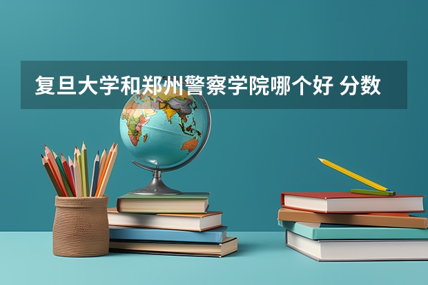 复旦大学和郑州警察学院哪个好 分数线对比