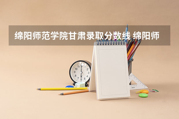 绵阳师范学院甘肃录取分数线 绵阳师范学院甘肃招生人数是多少