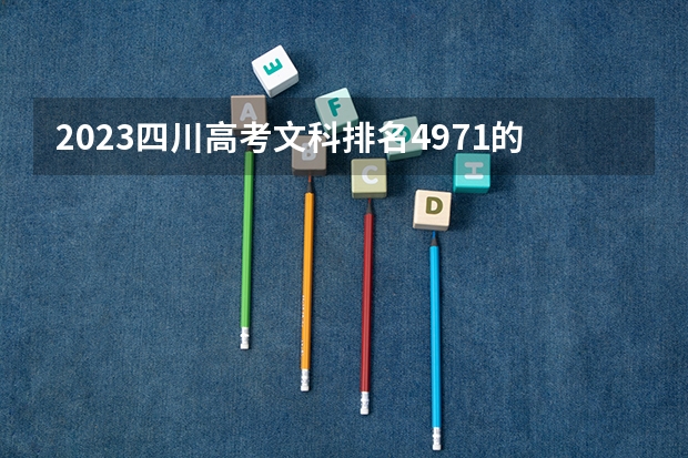 2023四川高考文科排名4971的考生报哪所大学 往年录取分数线