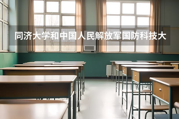 同济大学和中国人民解放军国防科技大学哪个好 分数线对比