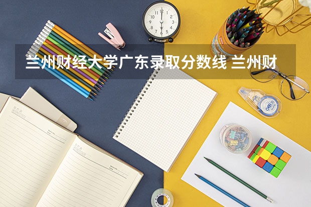 兰州财经大学广东录取分数线 兰州财经大学广东招生人数是多少