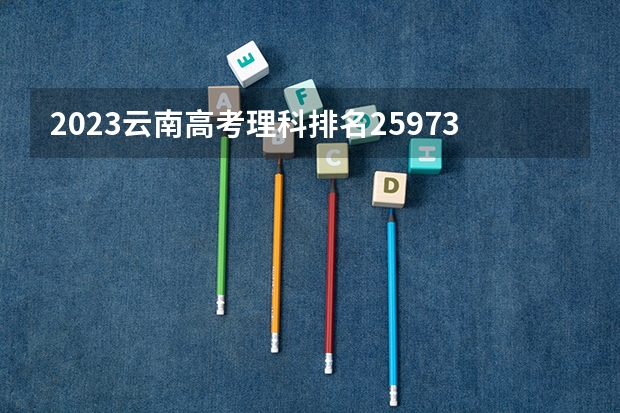 2023云南高考理科排名25973的考生报哪所大学 往年录取分数线