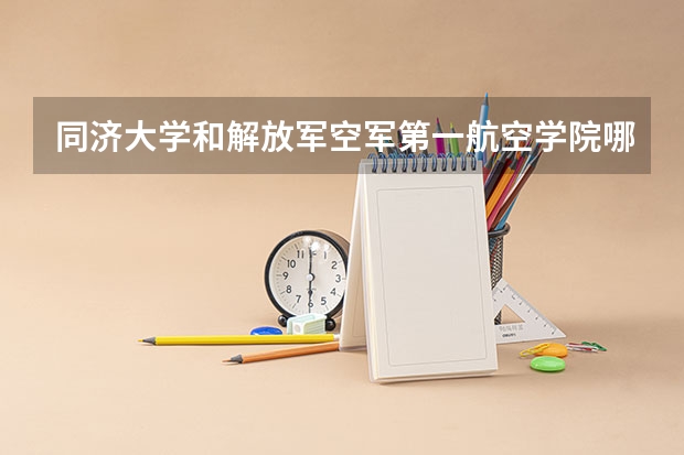 同济大学和解放军空军第一航空学院哪个好 分数线对比