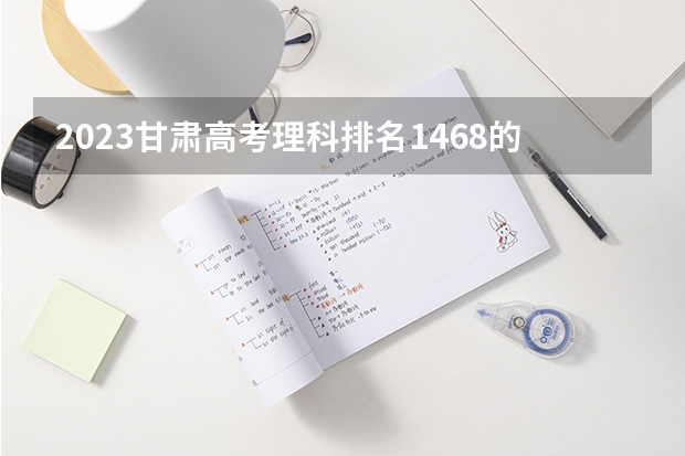 2023甘肃高考理科排名1468的考生报哪所大学 往年录取分数线
