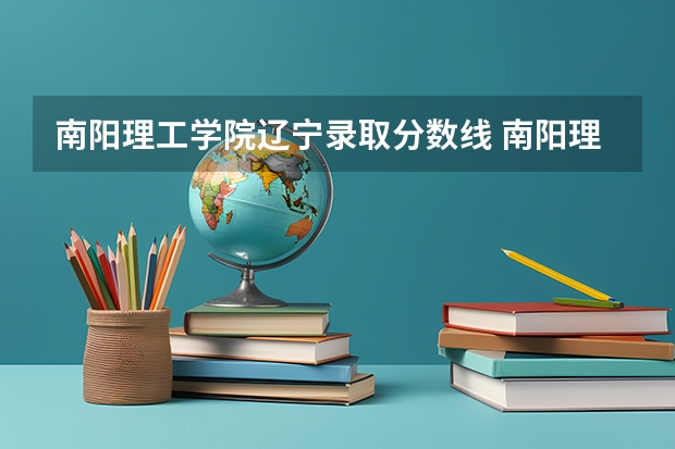 南阳理工学院辽宁录取分数线 南阳理工学院辽宁招生人数是多少