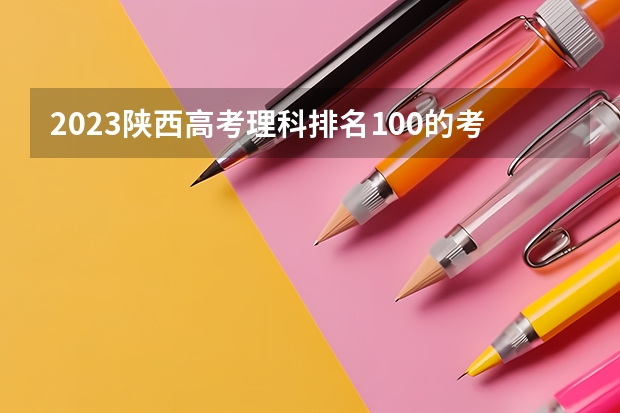 2023陕西高考理科排名100的考生报哪所大学 往年录取分数线