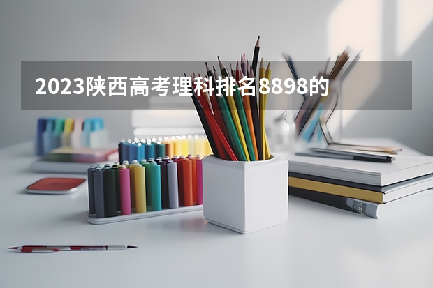 2023陕西高考理科排名8898的考生报哪所大学 往年录取分数线