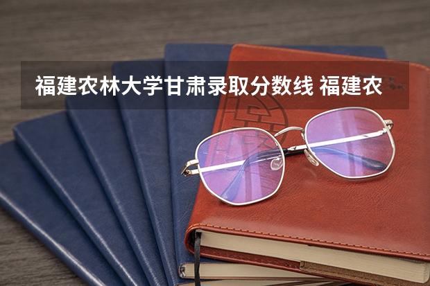 福建农林大学甘肃录取分数线 福建农林大学甘肃招生人数是多少