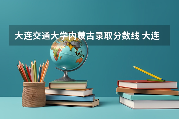 大连交通大学内蒙古录取分数线 大连交通大学内蒙古招生人数是多少