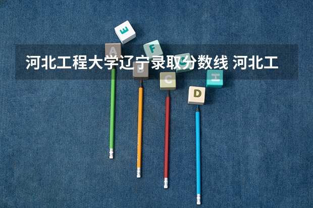河北工程大学辽宁录取分数线 河北工程大学辽宁招生人数是多少
