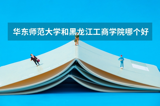 华东师范大学和黑龙江工商学院哪个好 分数线对比