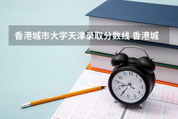 香港城市大学天津录取分数线 香港城市大学天津招生人数是多少