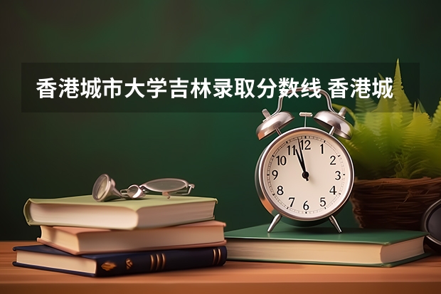 香港城市大学吉林录取分数线 香港城市大学吉林招生人数是多少