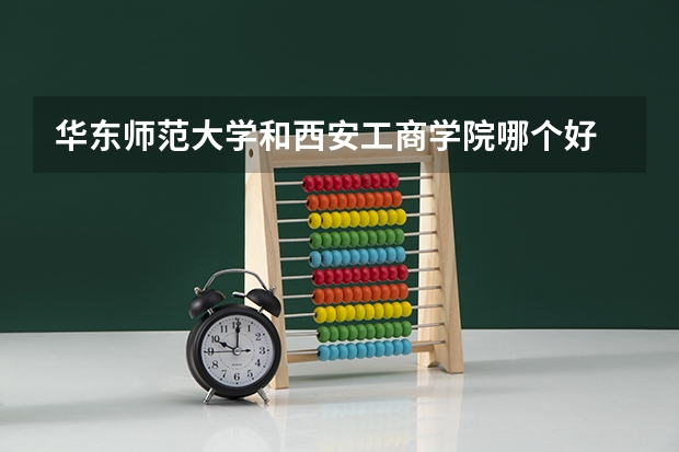 华东师范大学和西安工商学院哪个好 分数线对比