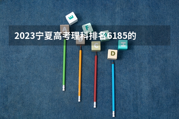 2023宁夏高考理科排名6185的考生报哪所大学 往年录取分数线