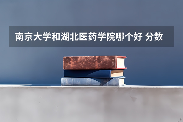 南京大学和湖北医药学院哪个好 分数线对比