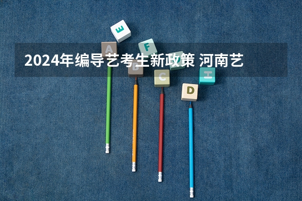 2024年编导艺考生新政策 河南艺考时间 编导的艺考政策