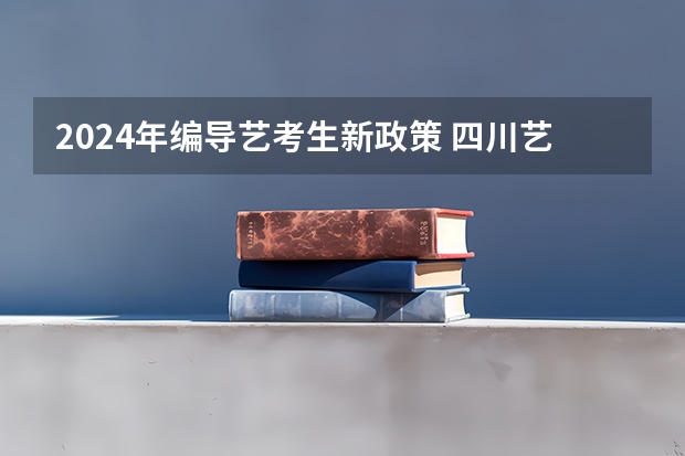 2024年编导艺考生新政策 四川艺考改革2024年文化课的要求 2024年艺术生高考政策