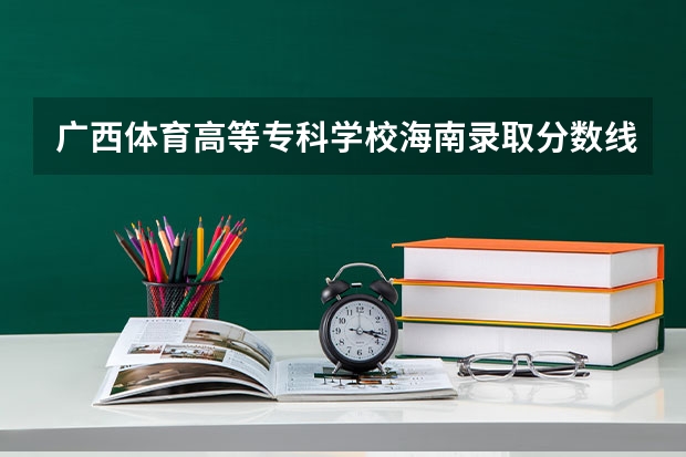 广西体育高等专科学校海南录取分数线 广西体育高等专科学校海南招生人数是多少