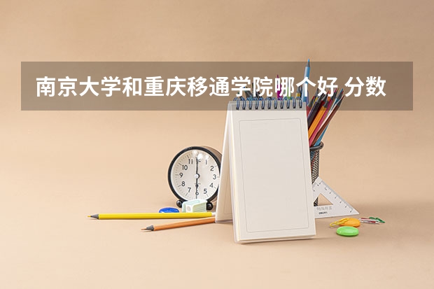南京大学和重庆移通学院哪个好 分数线对比
