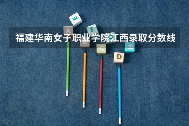 福建华南女子职业学院江西录取分数线 福建华南女子职业学院江西招生人数是多少