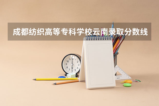 成都纺织高等专科学校云南录取分数线 成都纺织高等专科学校云南招生人数是多少