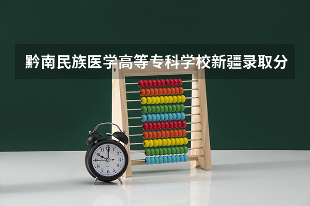 黔南民族医学高等专科学校新疆录取分数线 黔南民族医学高等专科学校新疆招生人数是多少