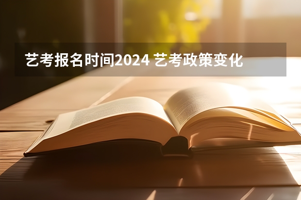 艺考报名时间2024 艺考政策变化2024 2024年艺考的时间安排是怎样的？