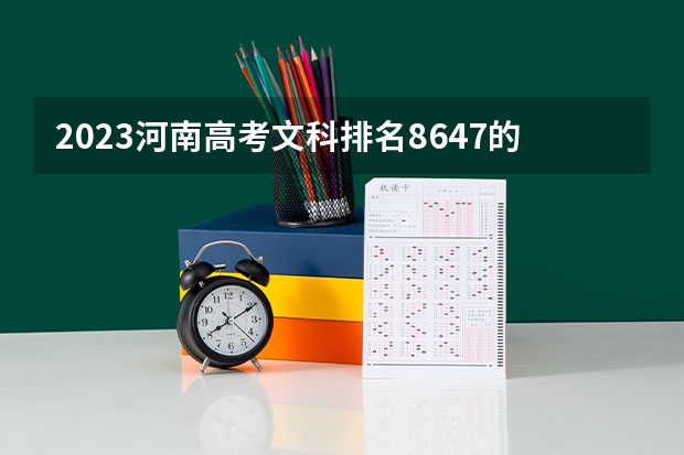 2023河南高考文科排名8647的考生报哪所大学 往年录取分数线