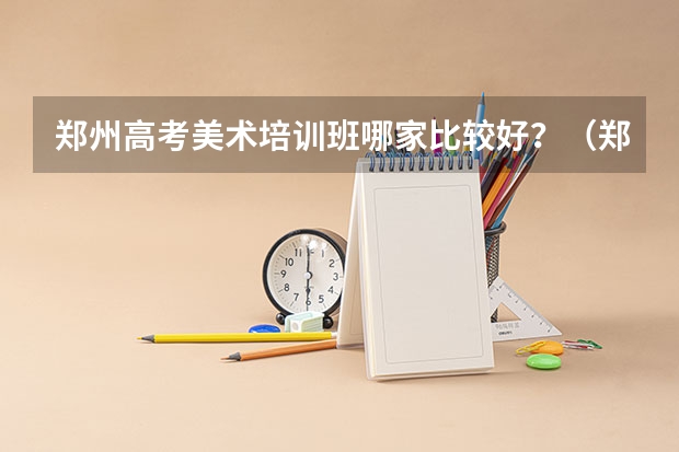 郑州高考美术培训班哪家比较好？（郑州高考美术培训班那家最好？）