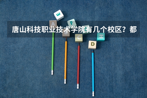 唐山科技职业技术学院有几个校区？都在哪？各校区都有什么专业？哪个校区好点呀？谢谢昂！