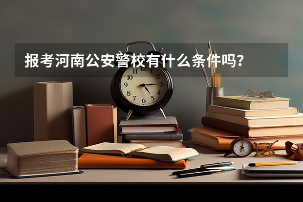 报考河南公安警校有什么条件吗？