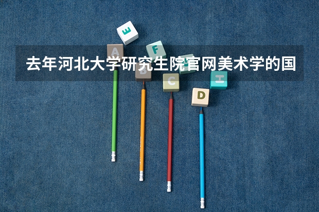 去年河北大学研究生院官网美术学的国家线分数是多少