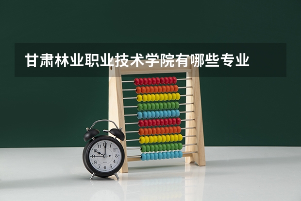 甘肃林业职业技术学院有哪些专业